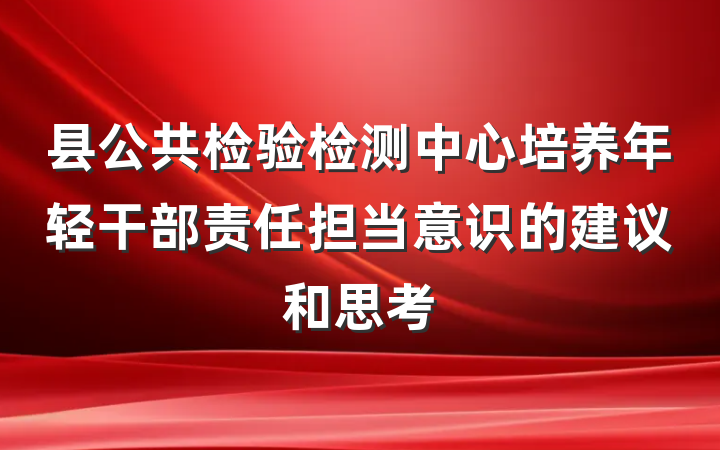 县公共检验检测中心培养年轻干部责任担当意识的建议和思考