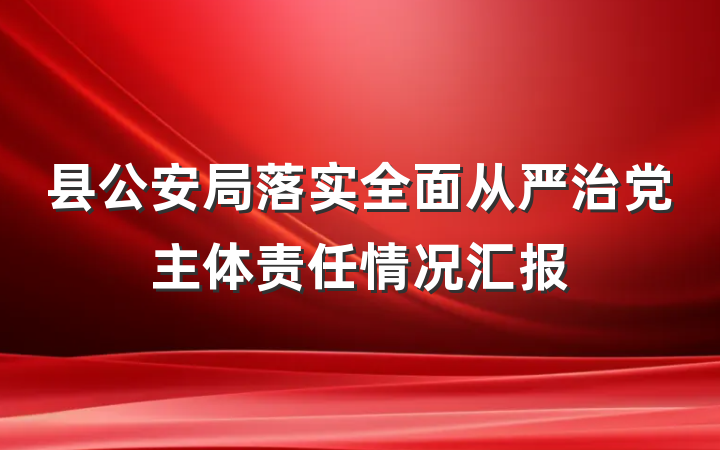 县公安局落实全面从严治党主体责任情况汇报