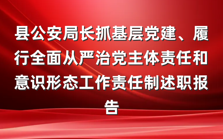 县公安局长抓基层党建、履行全面从严治党主体责任和意识形态工作责任制述职报告