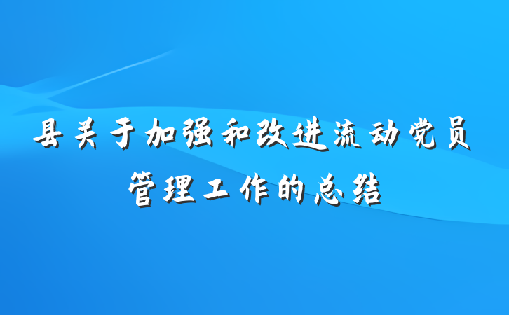 县关于加强和改进流动党员管理工作的总结