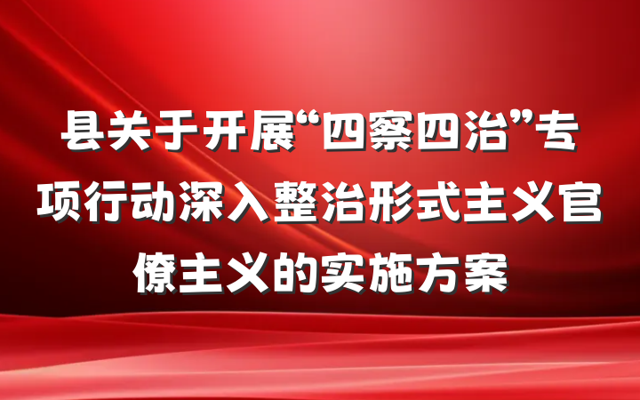 县关于开展“四察四治”专项行动深入整治形式主义官僚主义的实施方案