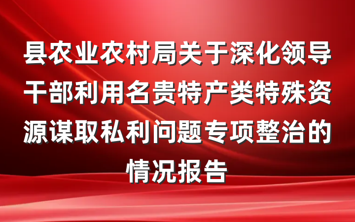 县农业农村局关于深化领导干部利用名贵特产类特殊资源谋取私利问题专项整治的情况报告