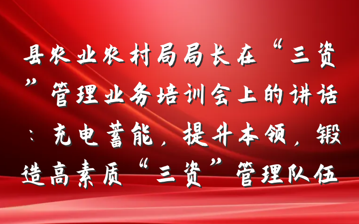县农业农村局局长在“三资”管理业务培训会上的讲话：充电蓄能，提升本领，锻造高素质“三资”管理队伍