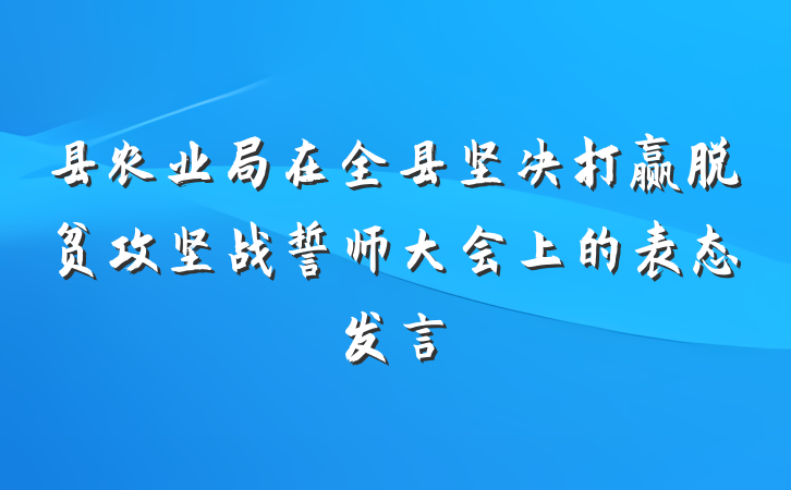 县农业局在全县坚决打赢脱贫攻坚战誓师大会上的表态发言