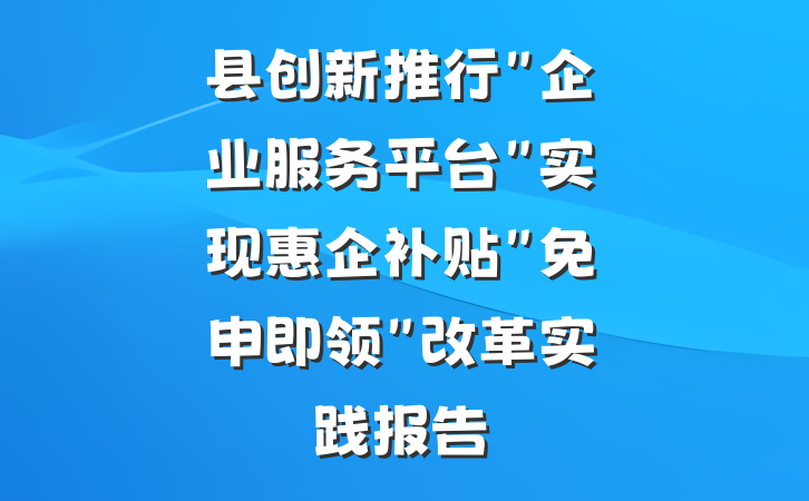 县创新推行"企业服务平台"实现惠企补贴"免申即领"改革实践报告