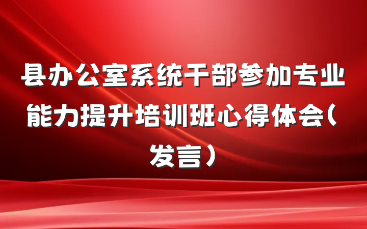 县办公室系统干部参加专业能力提升培训班心得体会（发言）