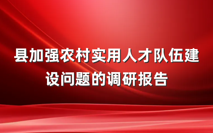 县加强农村实用人才队伍建设问题的调研报告