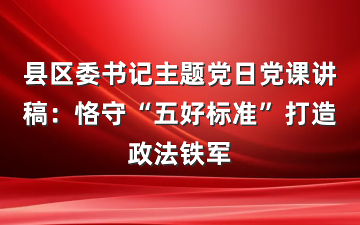 县区委书记主题党日党课讲稿：恪守“五好标准”打造政法铁军