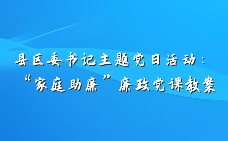 县区委书记主题党日活动：“家庭助廉”廉政党课教案