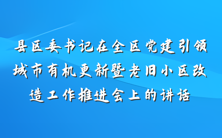 县区委书记在全区党建引领城市有机更新暨老旧小区改造工作推进会上的讲话