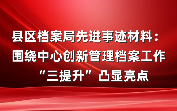 县区档案局先进事迹材料：围绕中心创新管理档案工作“三提升”凸显亮点