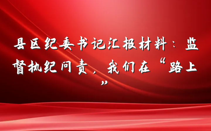 县区纪委书记汇报材料：监督执纪问责，我们在“路上”
