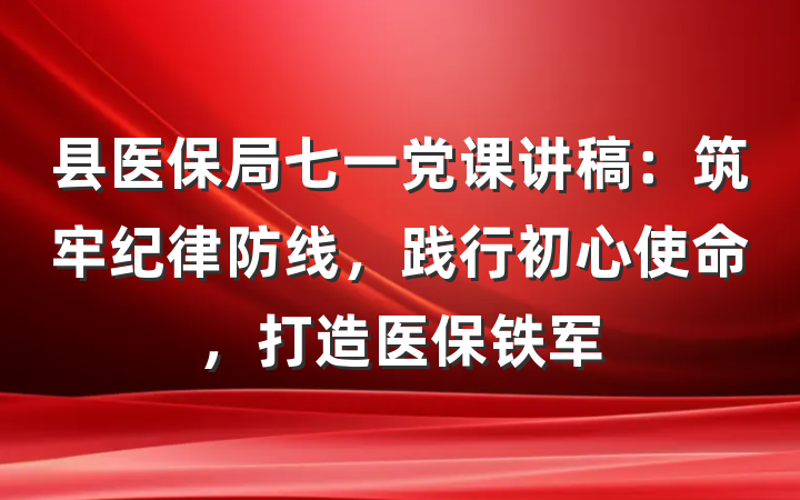 县医保局七一党课讲稿：筑牢纪律防线，践行初心使命，打造医保铁军