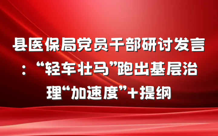 县医保局党员干部研讨发言：“轻车壮马”跑出基层治理“加速度” 提纲