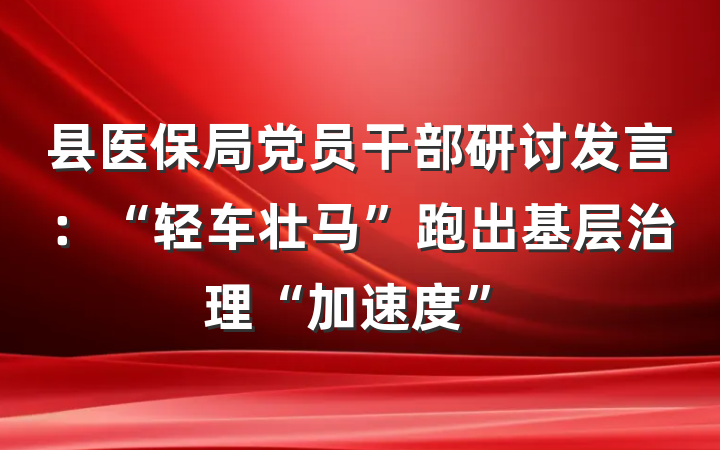 县医保局党员干部研讨发言：“轻车壮马”跑出基层治理“加速度”