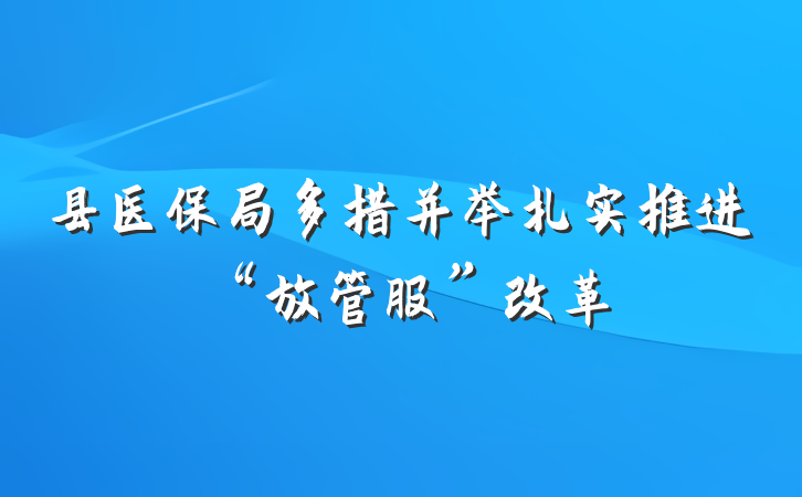 县医保局多措并举扎实推进“放管服”改革