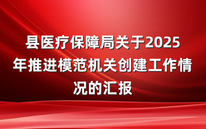 县医疗保障局关于2025年推进模范机关创建工作情况的汇报