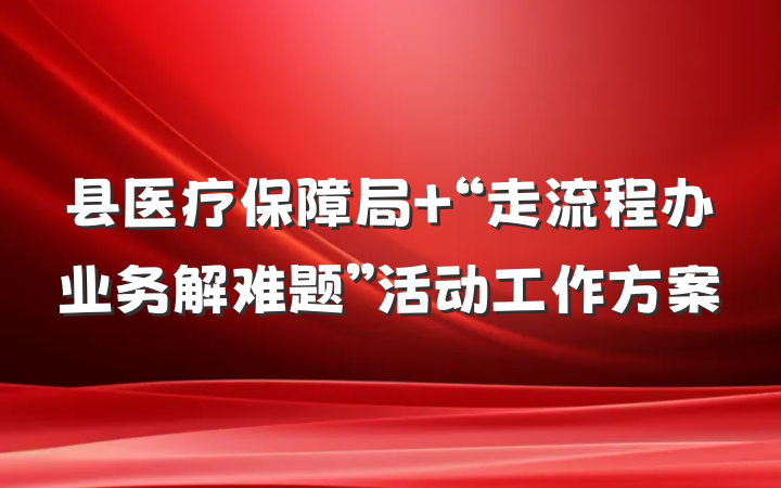 县医疗保障局 “走流程办业务解难题”活动工作方案