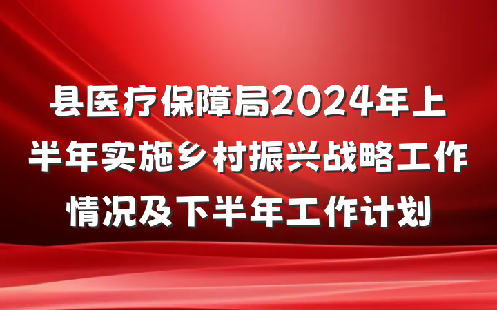 县医疗保障局2024年上半年实施乡村振兴战略工作情况及下半年工作计划