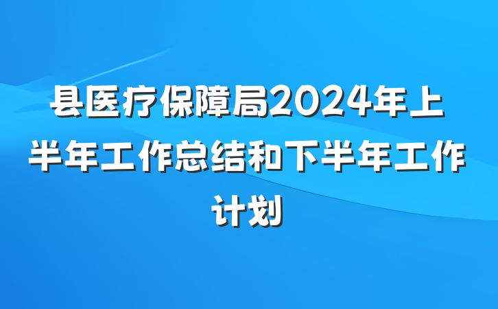 县医疗保障局2024年上半年工作总结和下半年工作计划
