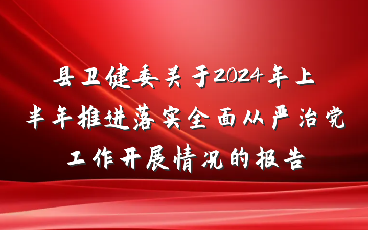 县卫健委关于2024年上半年推进落实全面从严治党工作开展情况的报告
