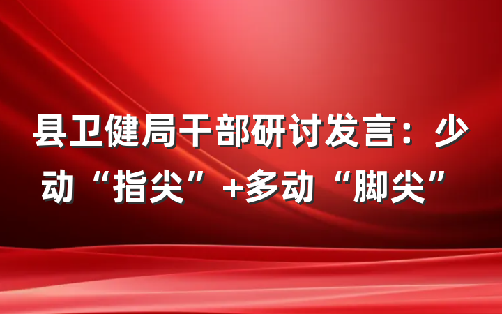 县卫健局干部研讨发言：少动“指尖” 多动“脚尖”
