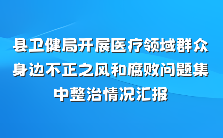 县卫健局开展医疗领域群众身边不正之风和腐败问题集中整治情况汇报