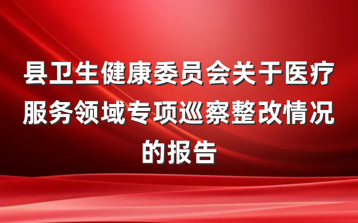 县卫生健康委员会关于医疗服务领域专项巡察整改情况的报告