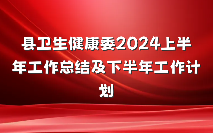 县卫生健康委2024上半年工作总结及下半年工作计划