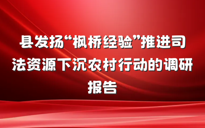 县发扬“枫桥经验”推进司法资源下沉农村行动的调研报告