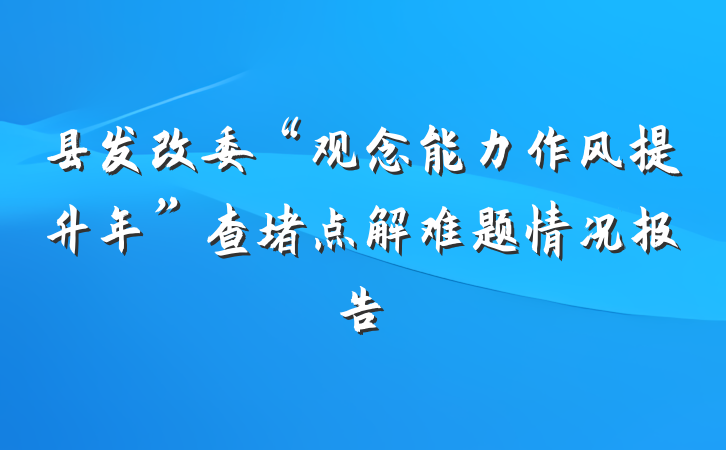 县发改委“观念能力作风提升年”查堵点解难题情况报告