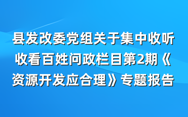 县发改委党组关于集中收听收看百姓问政栏目第2期《资源开发应合理》专题报告