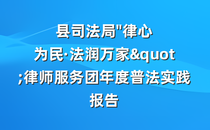 县司法局"律心为民·法润万家"律师服务团年度普法实践报告