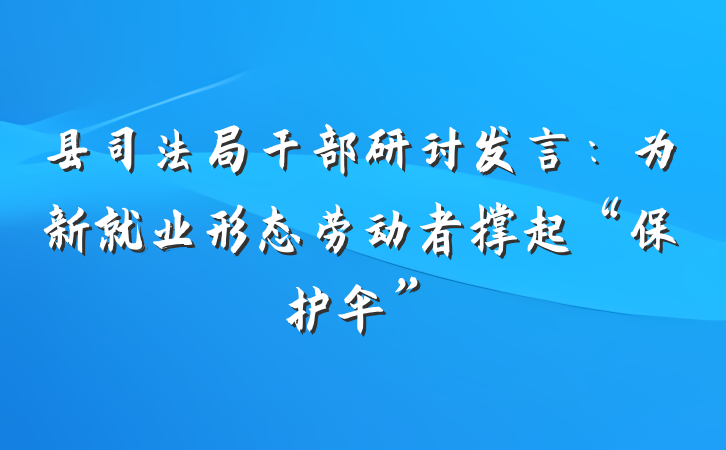 县司法局干部研讨发言：为新就业形态劳动者撑起“保护伞”