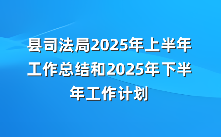 县司法局2025年上半年工作总结和2025年下半年工作计划