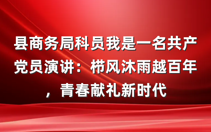 县商务局科员我是一名共产党员演讲：栉风沐雨越百年，青春献礼新时代