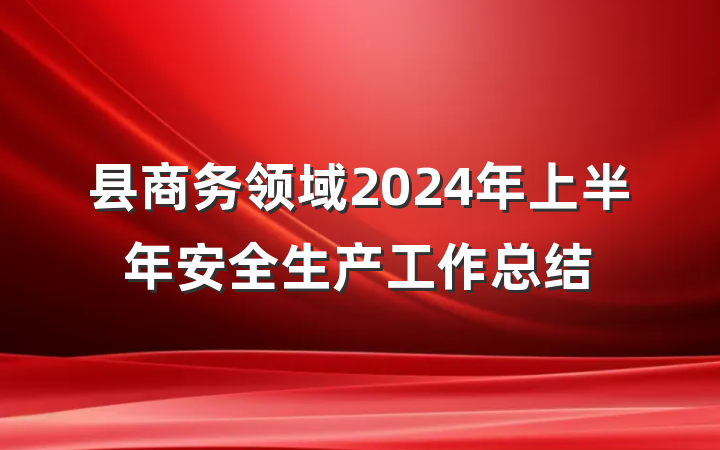 县商务领域2024年上半年安全生产工作总结