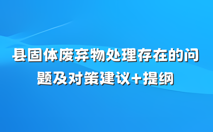 县固体废弃物处理存在的问题及对策建议 提纲