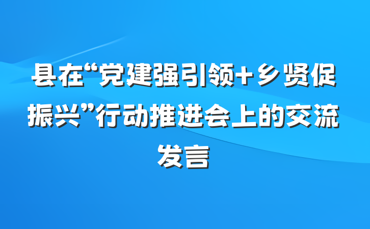县在“党建强引领 乡贤促振兴”行动推进会上的交流发言