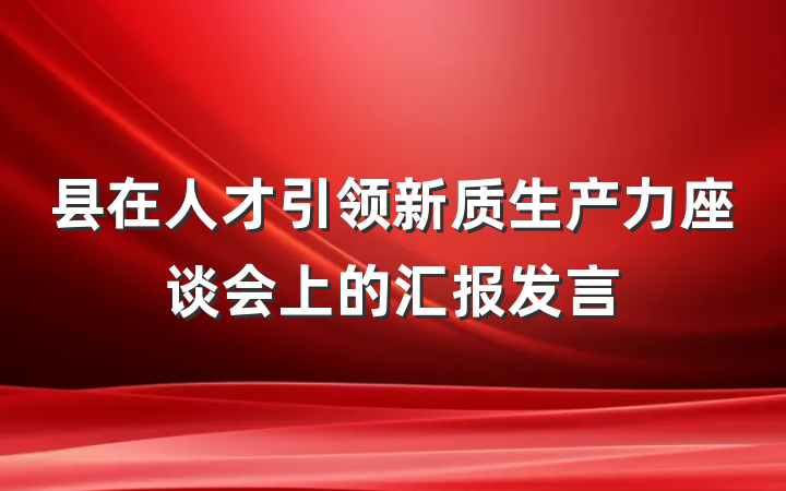 县在人才引领新质生产力座谈会上的汇报发言