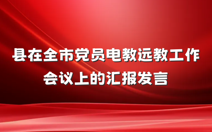 县在全市党员电教远教工作会议上的汇报发言