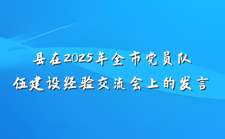 县在2025年全市党员队伍建设经验交流会上的发言