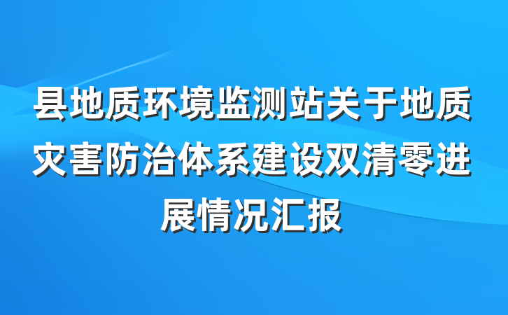县地质环境监测站关于地质灾害防治体系建设双清零进展情况汇报