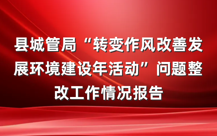 县城管局“转变作风改善发展环境建设年活动”问题整改工作情况报告