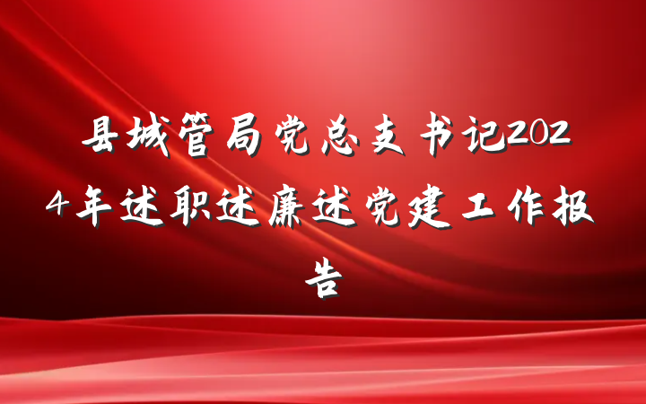 县城管局党总支书记2024年述职述廉述党建工作报告