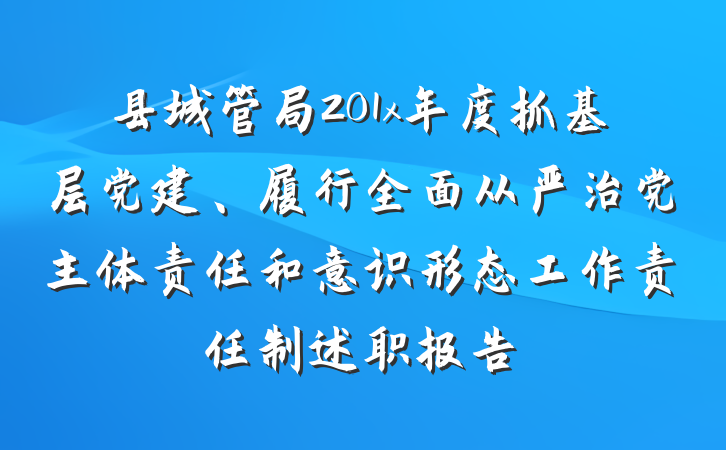 县城管局201x年度抓基层党建、履行全面从严治党主体责任和意识形态工作责任制述职报告