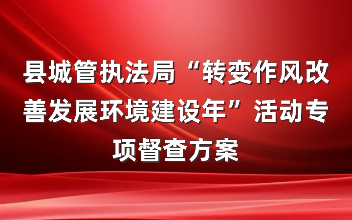 县城管执法局“转变作风改善发展环境建设年”活动专项督查方案
