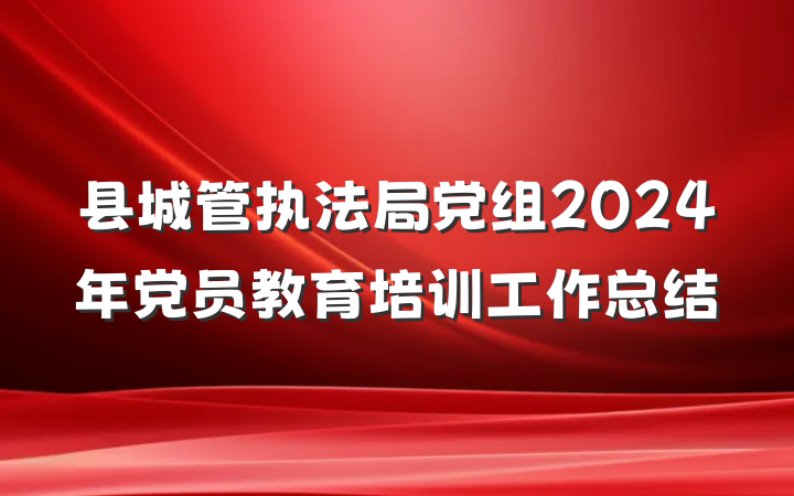 县城管执法局党组2024年党员教育培训工作总结