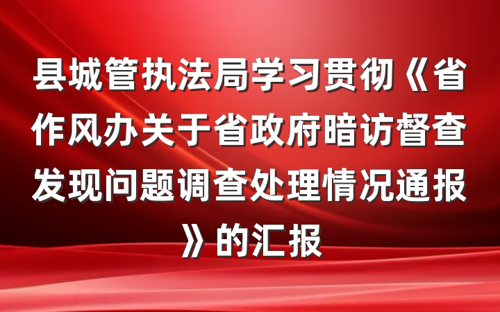 县城管执法局学习贯彻《省作风办关于省政府暗访督查发现问题调查处理情况通报》的汇报