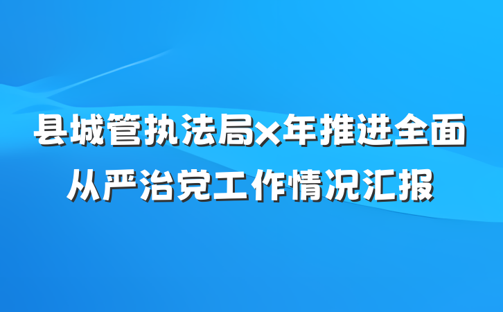 县城管执法局x年推进全面从严治党工作情况汇报